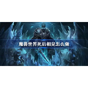 魔兽世界死后相见怎么做-魔兽世界wlk死后相见任务攻略