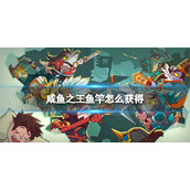 《咸鱼之王》鱼竿怎么获得-鱼竿获取方法