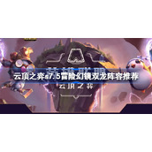 云顶之弈s7.5冒险幻镜双龙阵容推荐-云顶之弈冒险幻镜双龙阵容装备搭配