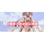 原神赛诺平民阵容如何配队-赛诺平民阵容配队方案推荐