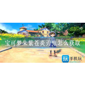 宝可梦朱紫苍炎刃鬼怎么获取_苍炎刃鬼获取攻略