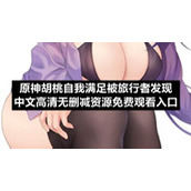 原神胡桃自我满足被旅行者发现中文高清无删减资源免费观看入口