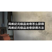 风帆纪元极品龙骨怎么获得-风帆纪元极品龙骨获得方法