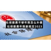 社保缴费不够年限怎么补缴-社保缴费年限新规定2023