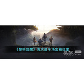 黎明觉醒生机海滨废车场宝箱位置一览