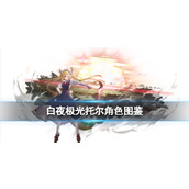 《白夜极光》托尔角色图鉴 托尔色信息和技能及突破属性一览