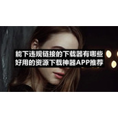 能下违规链接的下载器有哪些好用的资源下载神器APP推荐