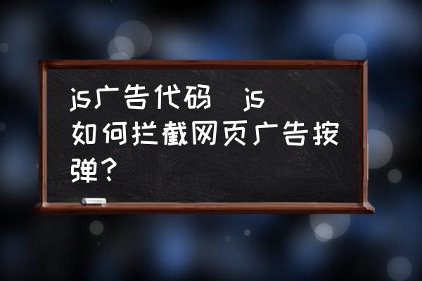 js广告代码(js如何拦截网页广告按弹?)