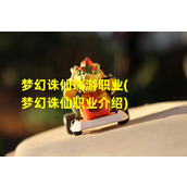 梦幻诛仙端游职业(梦幻诛仙职业介绍)（梦幻诛仙9个职业哪个好）