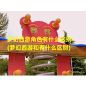 梦幻西游角色有什么区别(梦幻西游和有什么区别)（梦幻西游的角色）