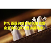 梦幻西游英雄会精锐榜眼含金量高吗(梦幻西游英雄会)（梦幻西游英雄会神威榜眼）