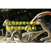 梦幻西游游戏中每个时辰(梦幻西游时辰表)（梦幻西游每个时辰是几分钟）