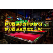 梦幻西游杀变异妖技巧(梦幻西游变异鬼怎么杀)（梦幻变异妖该怎么打）