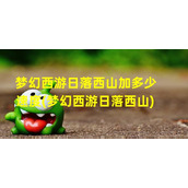 梦幻西游日落西山加多少速度(梦幻西游日落西山)（梦幻西游日落西山符石组合效果）