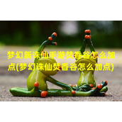 梦幻新诛仙手游焚香谷怎么加点(梦幻诛仙焚香谷怎么加点)（新梦幻诛仙焚香谷带什么法宝）