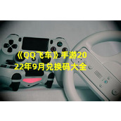 《QQ飞车》手游2022年9月兑换码全解析 独家兑换码大放送(2超值福利等你来领取)(超值福利等你来领取))