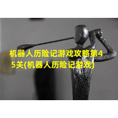 机器人历险记游戏攻略第45关(机器人历险记游戏)（机器人历险记游戏攻略40关）