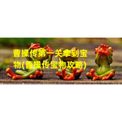 曹操传第一关拿到宝物(曹操传宝物攻略)（曹操传全宝物图鉴）