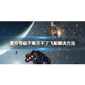 《星空》飞船等级不够无法驾驶怎么办？ 等级不够开不了飞船解决方法
