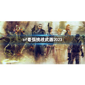 《CF》最强挑战武器2023介绍