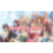 dnf金秋礼包2023(dnf金秋礼包最新内容一览)