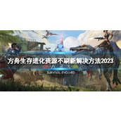 《方舟生存进化》资源不刷新怎么办？ 资源不刷新解决方法2023