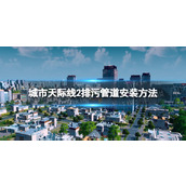 《城市天际线2》排污管道怎么安装？ 排污管道安装方法