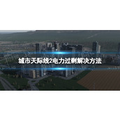 《城市天际线2》电力过剩怎么办？ 电力过剩解决方法