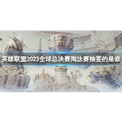 《lol》全球总决赛淘汰赛抽签人员介绍