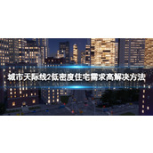 《城市天际线2》低密度住宅需求高怎么办？ 低密度住宅需求高解决方法
