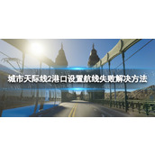 《城市天际线2》港口设置航线失败怎么办？ 港口设置航线失败解决方法