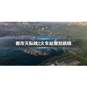 《城市天际线2》火车站怎么建 火车站规划路线