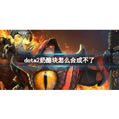 《dota2》奶酪块合成不了原因介绍