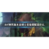 《dnf》神界版本龙骑士装备搭配推荐