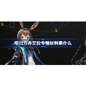 明日方舟艾拉专精材料要什么 明日方舟艾拉专精材料