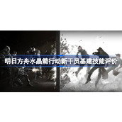 明日方舟水晶箭行动新干员基建技能评价 明日方舟水晶箭行动新干员基建技能怎么样