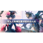 第五人格潮玩星球联动怎么玩 第五人格IPSTAR潮玩星球活动介绍