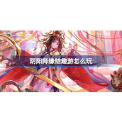 阴阳师缘结趣游怎么玩 阴阳师缘结趣游活动介绍