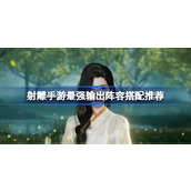 射雕手游最强输出阵容搭配推荐 射雕手游最强输出阵容有哪些