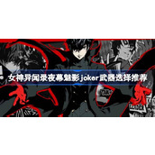 女神异闻录夜幕魅影joker武器用什么好 女神异闻录夜幕魅影joker武器选择推荐