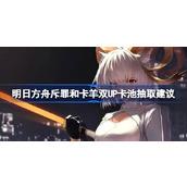明日方舟斥罪和卡羊双UP卡池抽取建议 明日方舟斥罪和卡羊双UP卡池要不要抽