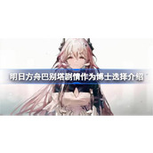 明日方舟巴别塔剧情作为博士会选择哪个文明 明日方舟巴别塔剧情作为博士选择介绍