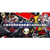 女神异闻录夜幕魅影摩尔加纳怎么配队 女神异闻录夜幕魅影摩尔加纳配队攻略