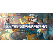 王者荣耀刘备潮玩造梦师什么时候返场