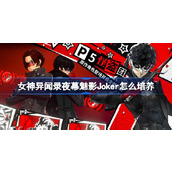 女神异闻录夜幕魅影Joker怎么培养 女神异闻录夜幕魅影Joker培养攻略