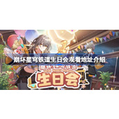 崩坏星穹铁道生日会观看地址介绍 崩坏星穹铁道生日会活动奖励有哪些