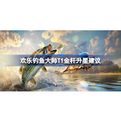 欢乐钓鱼大师T1金杆升星建议 欢乐钓鱼大师T1金杆怎么升星