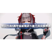 明日方舟5周年保底商店六星干员怎么选择兑换 明日方舟5周年保底商店六星干员兑换推荐