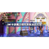 DNF手游魔力强化系统怎么加点 DNF手游魔力强化系统加点方法