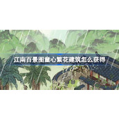 江南百景图童心繁花建筑怎么获得 花间一梦到童乡活动介绍